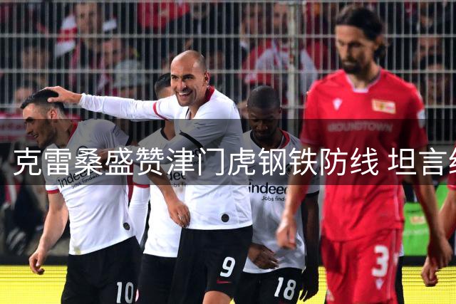 克雷桑盛赞津门虎钢铁防线 坦言绝杀源于团队拼搏与球迷助威