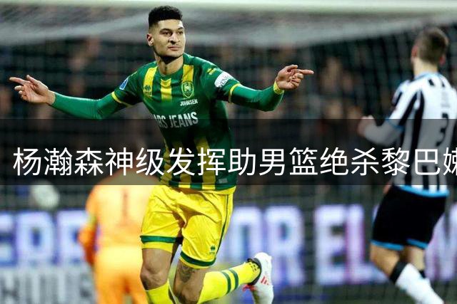 杨瀚森神级发挥助男篮绝杀黎巴嫩