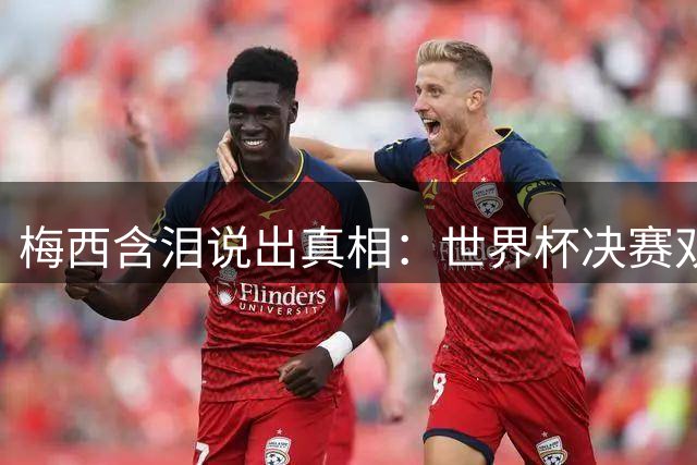 梅西含泪说出真相：世界杯决赛双腿失控，忍痛拼搏，只为父亲一眼