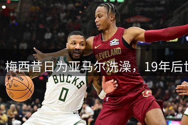 梅西昔日为亚马尔洗澡，19年后世界杯决赛相遇
