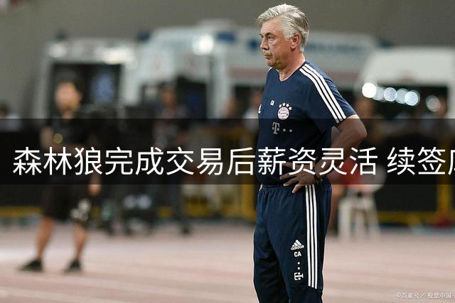 森林狼完成交易后薪资灵活 续签库明加仍可引援