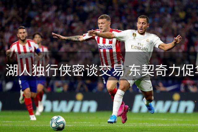 湖人独行侠密谈交易 东契奇力促华盛顿加盟