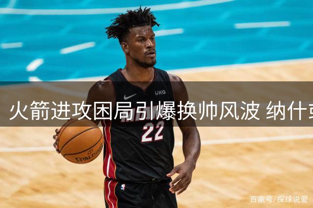 火箭进攻困局引爆换帅风波 纳什或携传切体系入主休斯顿