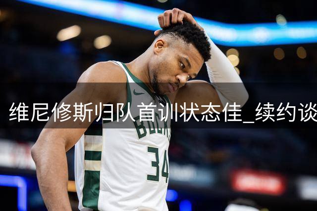维尼修斯归队首训状态佳 续约谈判进入关键周