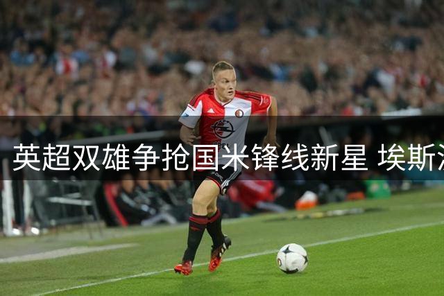 英超双雄争抢国米锋线新星 埃斯波西托转会费或创纪录