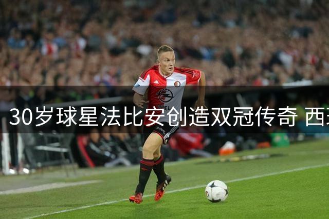 30岁球星法比安创造双冠传奇 西班牙中场50战不败纪录惊艳全球